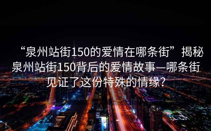 “泉州站街150的愛情在哪條街”揭秘泉州站街150背后的愛情故事—哪條街見證了這份特殊的情緣？