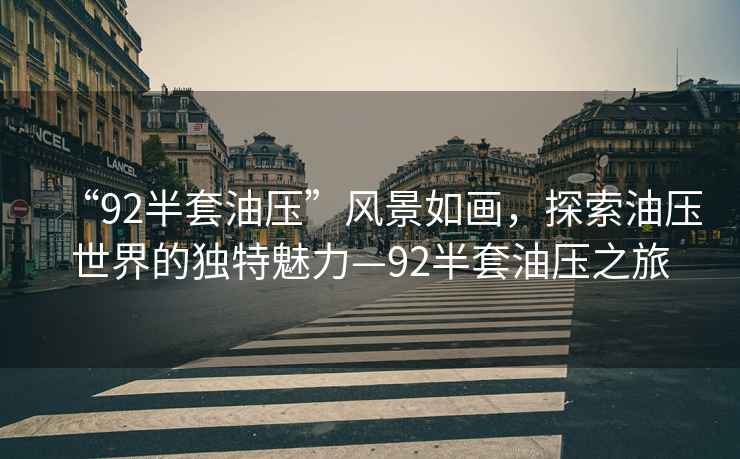“92半套油壓”風景如畫，探索油壓世界的獨特魅力—92半套油壓之旅