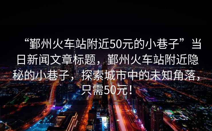 “鄞州火車站附近50元的小巷子”當日新聞文章標題，鄞州火車站附近隱秘的小巷子，探索城市中的未知角落，只需50元！