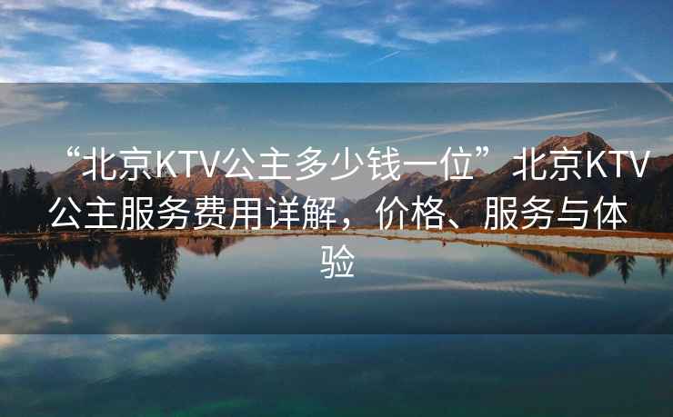 “北京KTV公主多少錢一位”北京KTV公主服務費用詳解，價格、服務與體驗