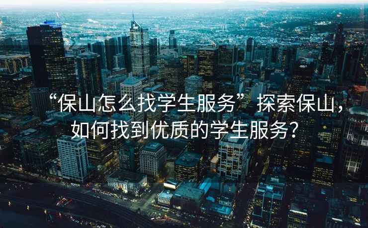 “保山怎么找學生服務”探索保山，如何找到優質的學生服務？