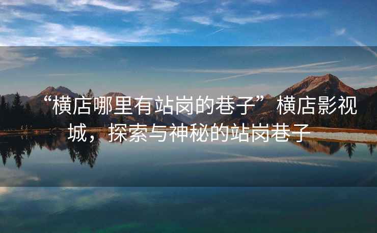 “橫店哪里有站崗的巷子”橫店影視城，探索與神秘的站崗巷子