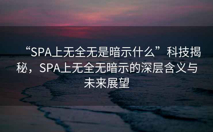 “SPA上無全無是暗示什么”科技揭秘，SPA上無全無暗示的深層含義與未來展望