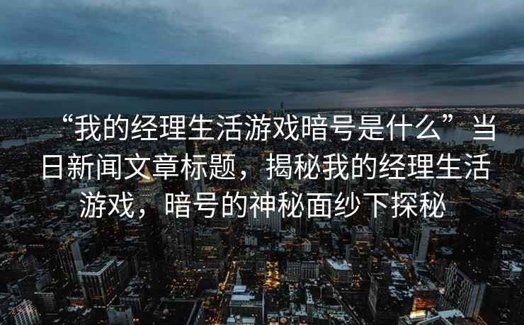 “我的經理生活游戲暗號是什么”當日新聞文章標題，揭秘我的經理生活游戲，暗號的神秘面紗下探秘