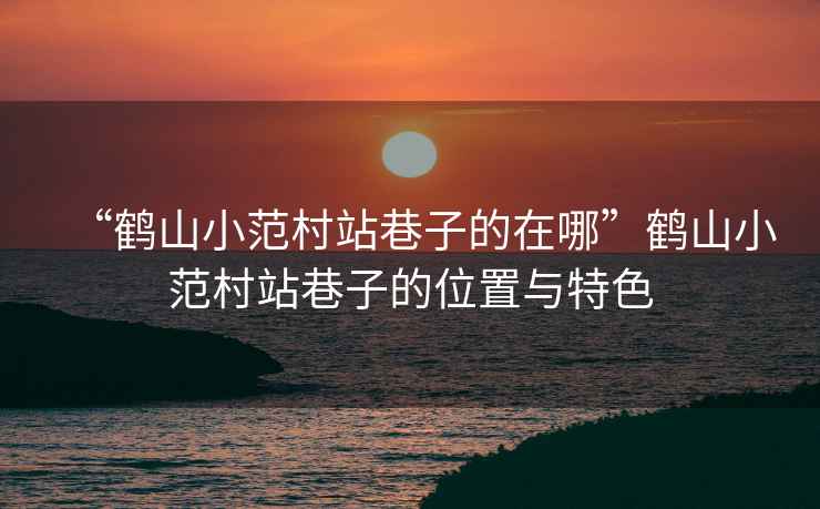 “鶴山小范村站巷子的在哪”鶴山小范村站巷子的位置與特色