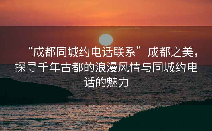 “成都同城約電話聯系”成都之美，探尋千年古都的浪漫風情與同城約電話的魅力