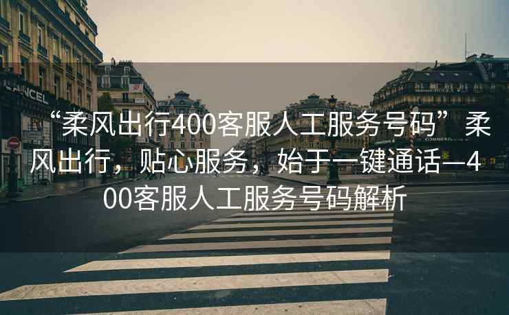 “柔風出行400客服人工服務號碼”柔風出行，貼心服務，始于一鍵通話—400客服人工服務號碼解析
