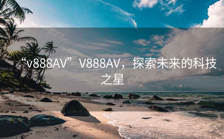 “v888AV”V888AV，探索未來的科技之星
