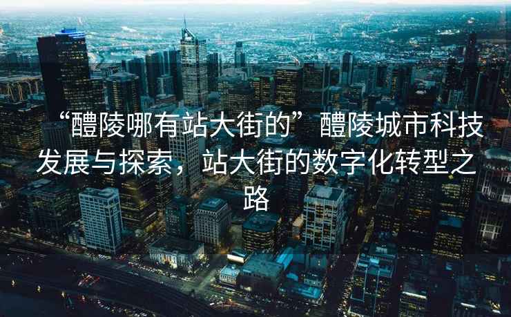 “醴陵哪有站大街的”醴陵城市科技發展與探索，站大街的數字化轉型之路