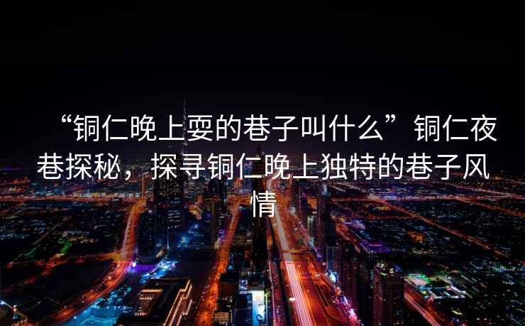 “銅仁晚上耍的巷子叫什么”銅仁夜巷探秘，探尋銅仁晚上獨特的巷子風情