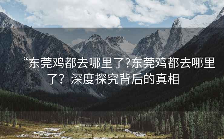 “東莞雞都去哪里了?東莞雞都去哪里了？深度探究背后的真相