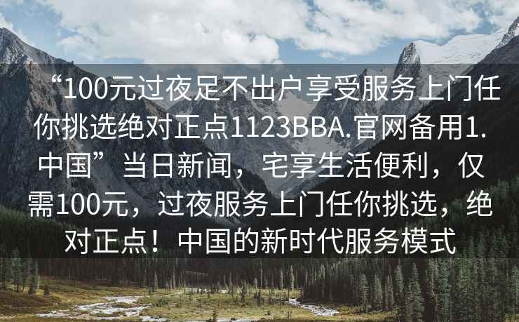 “100元過夜足不出戶享受服務上門任你挑選絕對正點1123BBA.官網備用1.中國”當日新聞，宅享生活便利，僅需100元，過夜服務上門任你挑選，絕對正點！中國的新時代服務模式