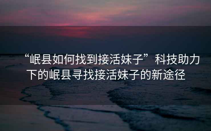 “岷縣如何找到接活妹子”科技助力下的岷縣尋找接活妹子的新途徑
