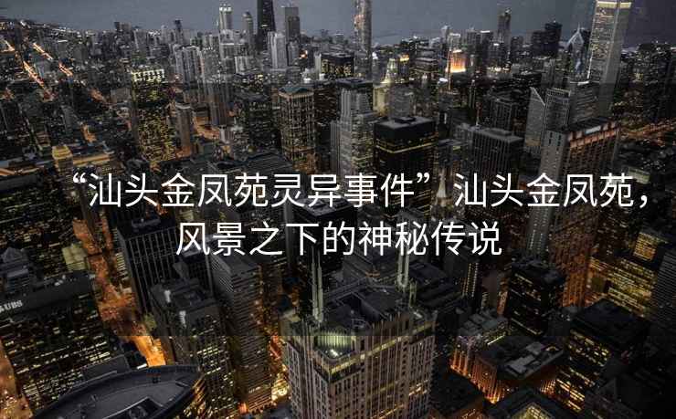 “汕頭金鳳苑靈異事件”汕頭金鳳苑，風景之下的神秘傳說