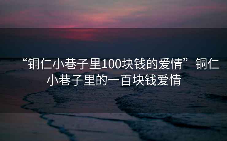“銅仁小巷子里100塊錢的愛情”銅仁小巷子里的一百塊錢愛情