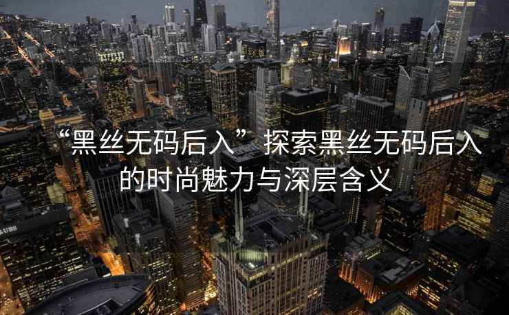 “黑絲無碼后入”探索黑絲無碼后入的時尚魅力與深層含義