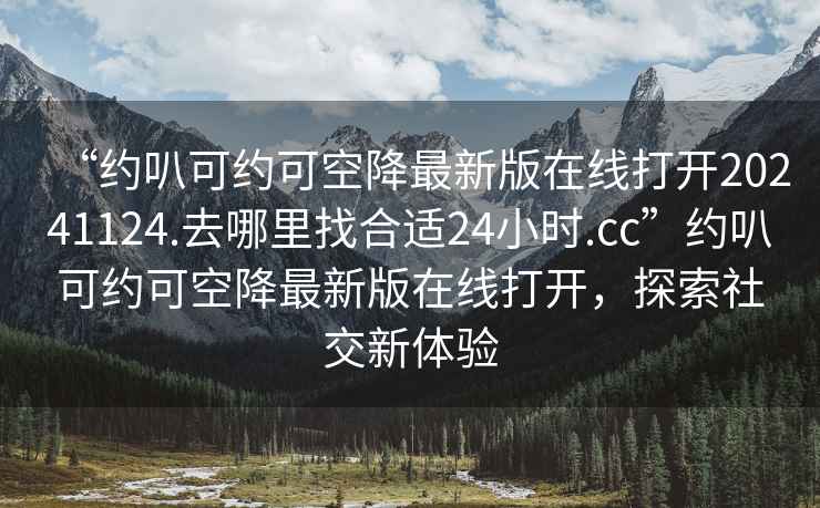 “約叭可約可空降最新版在線打開20241124.去哪里找合適24小時.cc”約叭可約可空降最新版在線打開，探索社交新體驗