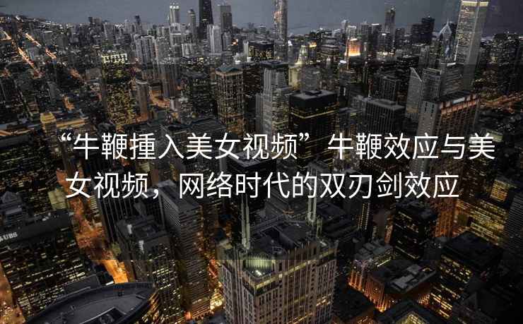 “牛鞭揰入美女視頻”牛鞭效應與美女視頻，網絡時代的雙刃劍效應