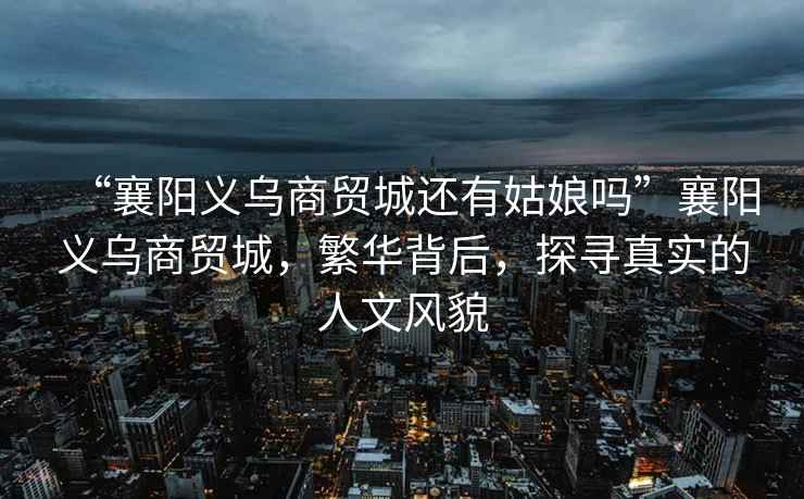 “襄陽義烏商貿城還有姑娘嗎”襄陽義烏商貿城，繁華背后，探尋真實的人文風貌