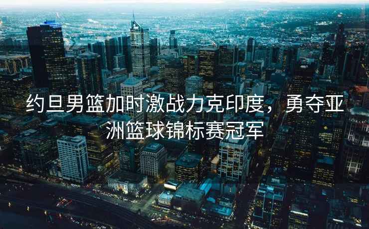 約旦男籃加時激戰力克印度，勇奪亞洲籃球錦標賽冠軍