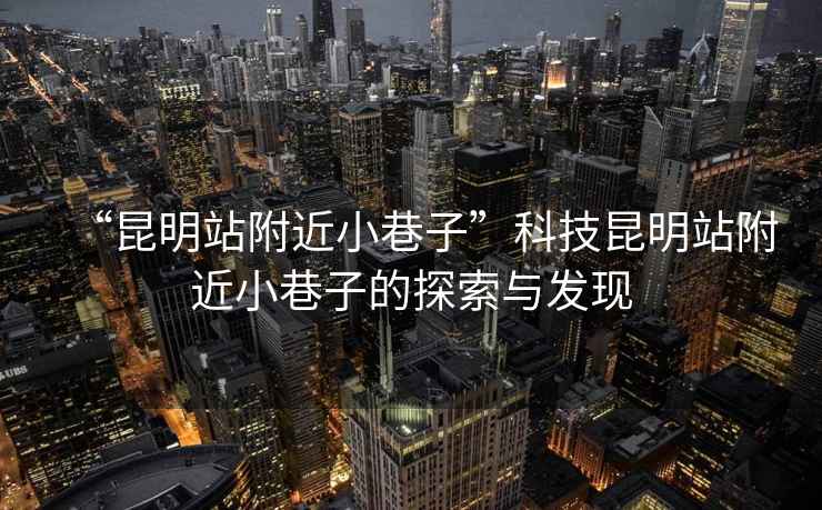 “昆明站附近小巷子”科技昆明站附近小巷子的探索與發現