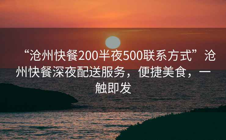 “滄州快餐200半夜500聯(lián)系方式”滄州快餐深夜配送服務(wù)，便捷美食，一觸即發(fā)
