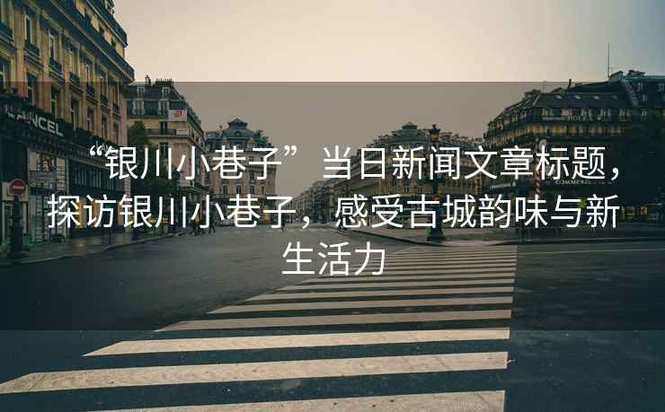 “銀川小巷子”當日新聞文章標題，探訪銀川小巷子，感受古城韻味與新生活力