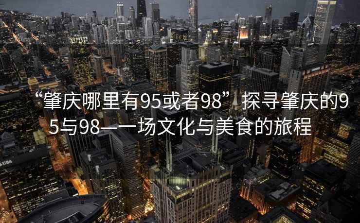 “肇慶哪里有95或者98”探尋肇慶的95與98—一場文化與美食的旅程