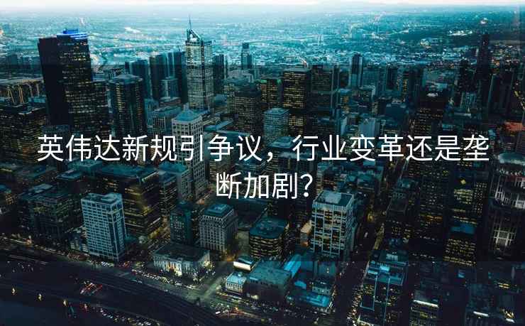 英偉達新規引爭議，行業變革還是壟斷加劇？