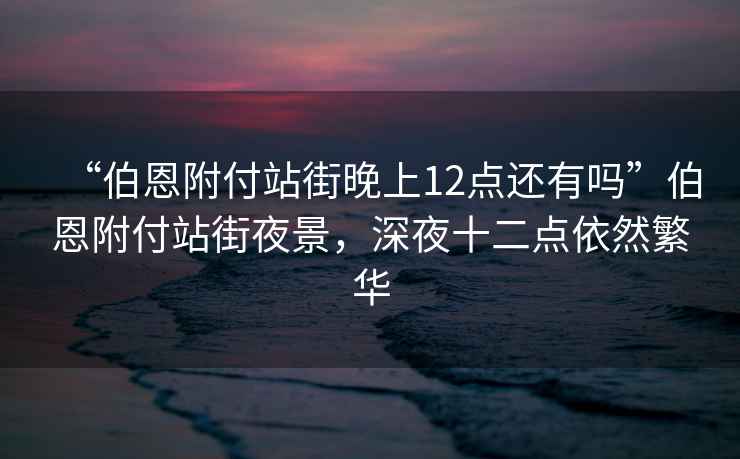 “伯恩附付站街晚上12點還有嗎”伯恩附付站街夜景，深夜十二點依然繁華