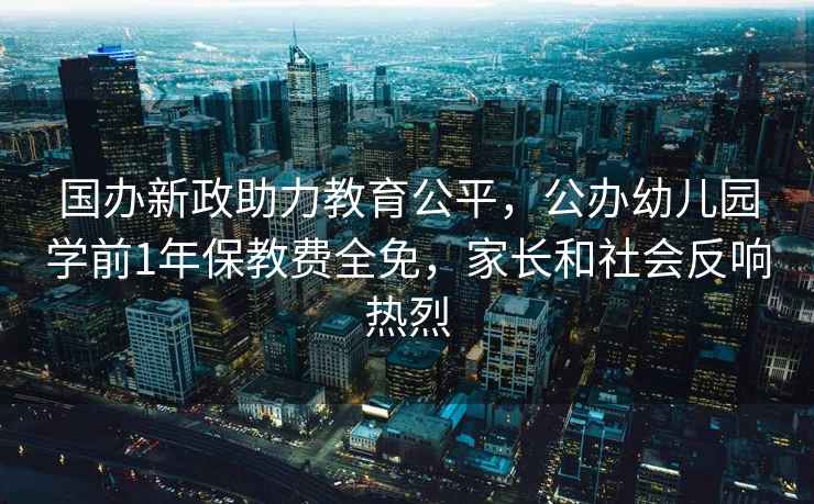 國辦新政助力教育公平，公辦幼兒園學(xué)前1年保教費(fèi)全免，家長和社會反響熱烈