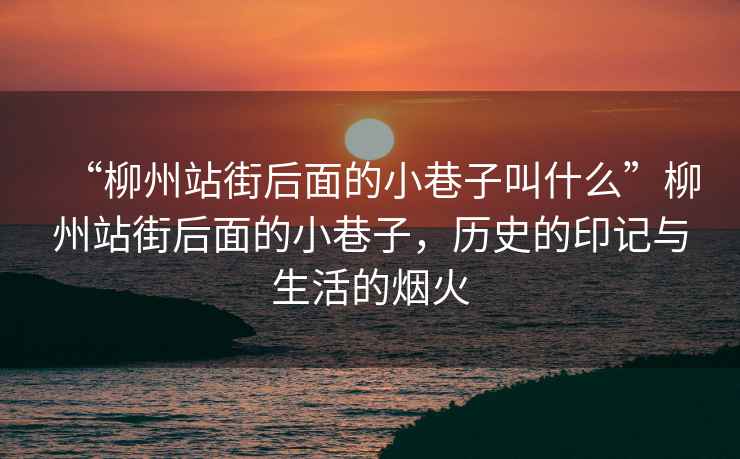 “柳州站街后面的小巷子叫什么”柳州站街后面的小巷子，歷史的印記與生活的煙火