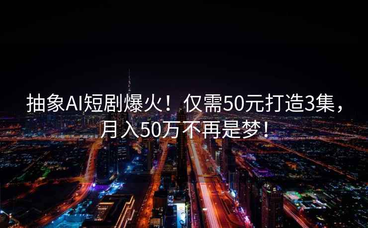 抽象AI短劇爆火！僅需50元打造3集，月入50萬不再是夢！