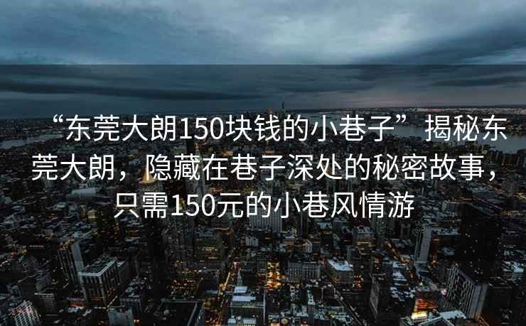 “東莞大朗150塊錢的小巷子”揭秘東莞大朗，隱藏在巷子深處的秘密故事，只需150元的小巷風情游
