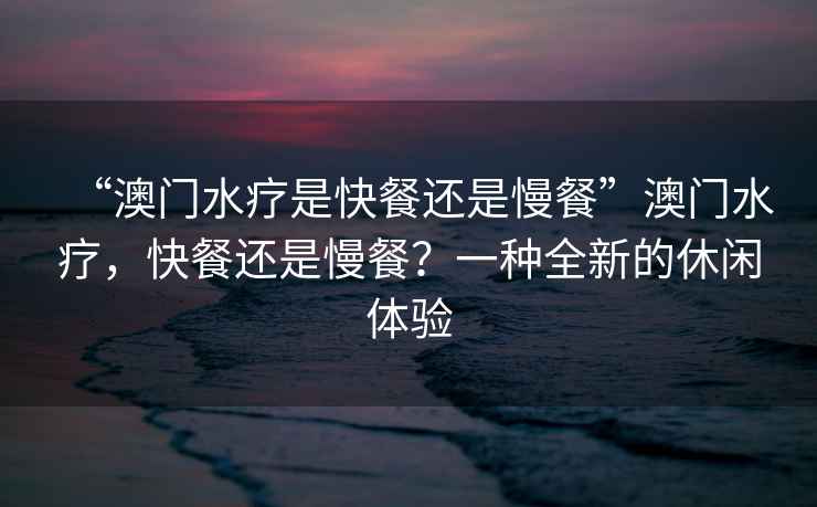 “澳門水療是快餐還是慢餐”澳門水療，快餐還是慢餐？一種全新的休閑體驗
