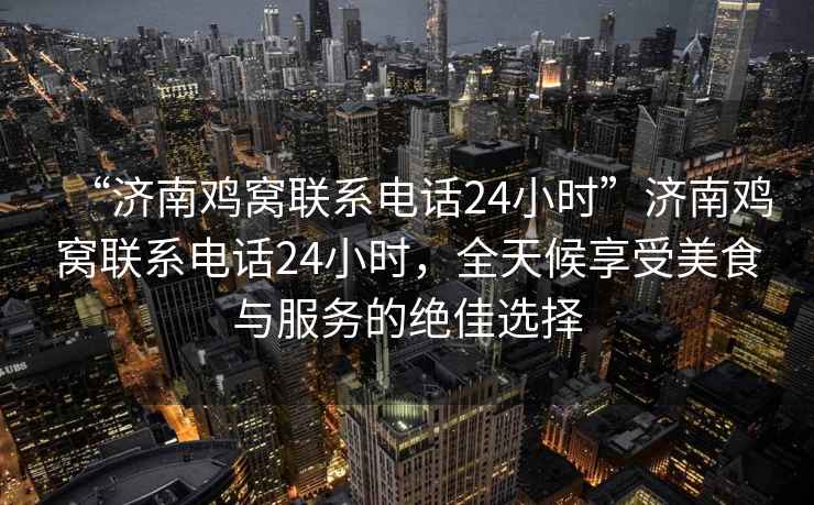 “濟南雞窩聯系電話24小時”濟南雞窩聯系電話24小時，全天候享受美食與服務的絕佳選擇