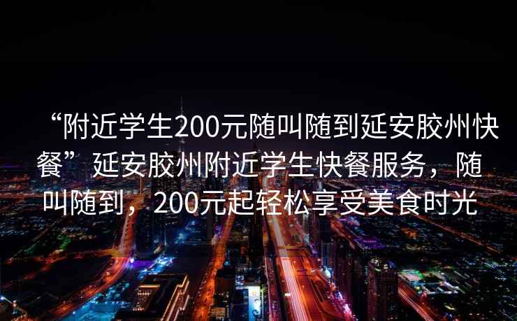“附近學生200元隨叫隨到延安膠州快餐”延安膠州附近學生快餐服務，隨叫隨到，200元起輕松享受美食時光