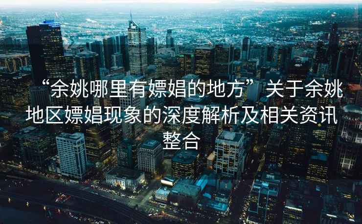 “余姚哪里有嫖娼的地方”關于余姚地區嫖娼現象的深度解析及相關資訊整合