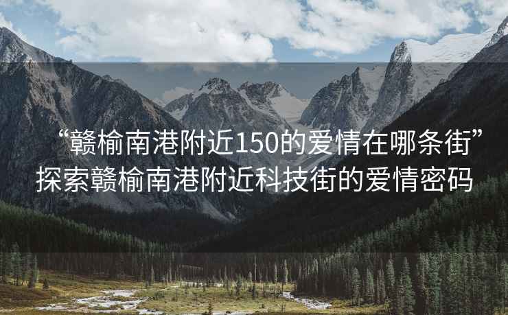 “贛榆南港附近150的愛情在哪條街”探索贛榆南港附近科技街的愛情密碼