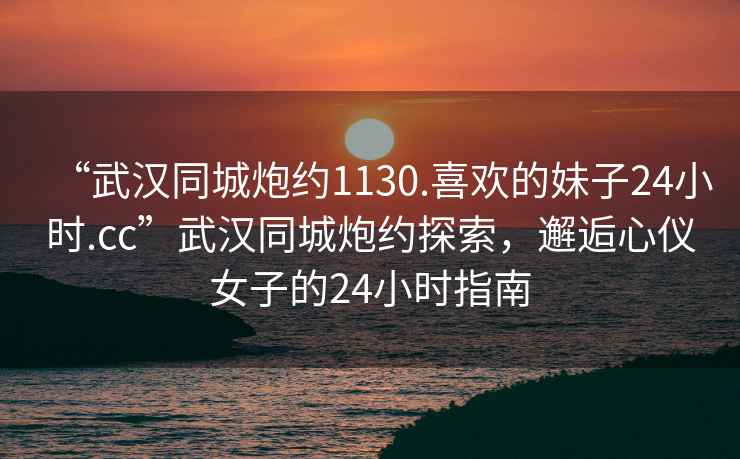 “武漢同城炮約1130.喜歡的妹子24小時.cc”武漢同城炮約探索，邂逅心儀女子的24小時指南