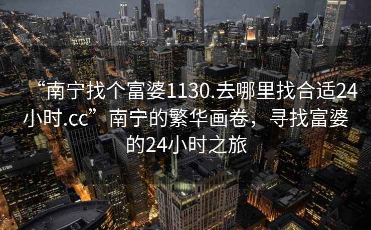 “南寧找個富婆1130.去哪里找合適24小時.cc”南寧的繁華畫卷，尋找富婆的24小時之旅