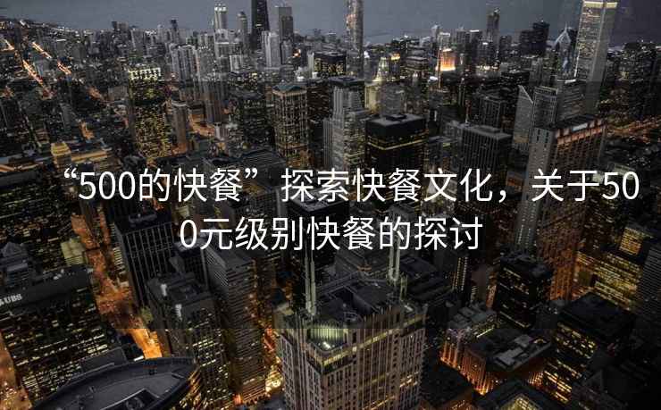“500的快餐”探索快餐文化，關于500元級別快餐的探討