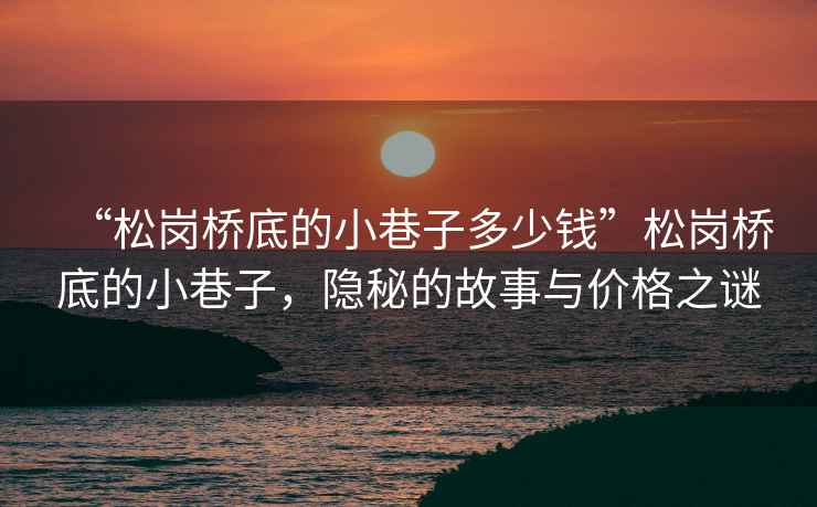 “松崗橋底的小巷子多少錢”松崗橋底的小巷子，隱秘的故事與價格之謎