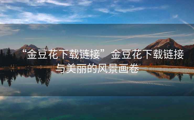“金豆花下載鏈接”金豆花下載鏈接與美麗的風景畫卷