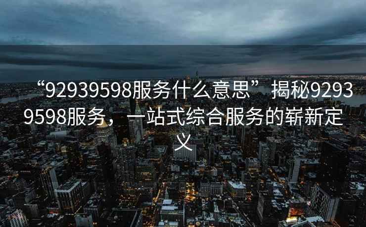 “92939598服務什么意思”揭秘92939598服務，一站式綜合服務的嶄新定義