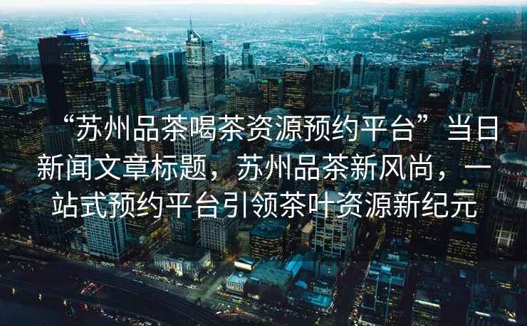 “蘇州品茶喝茶資源預約平臺”當日新聞文章標題，蘇州品茶新風尚，一站式預約平臺引領茶葉資源新紀元
