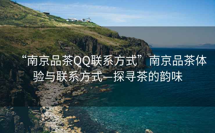 “南京品茶QQ聯系方式”南京品茶體驗與聯系方式—探尋茶的韻味