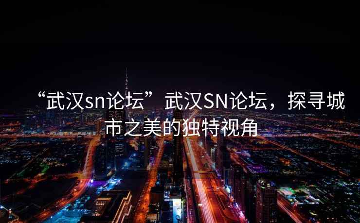 “武漢sn論壇”武漢SN論壇，探尋城市之美的獨特視角