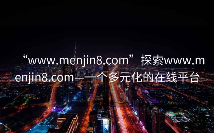 “www.menjin8.com”探索www.menjin8.com—一個(gè)多元化的在線平臺(tái)