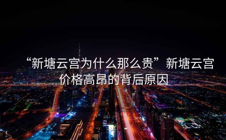 “新塘云宮為什么那么貴”新塘云宮價格高昂的背后原因